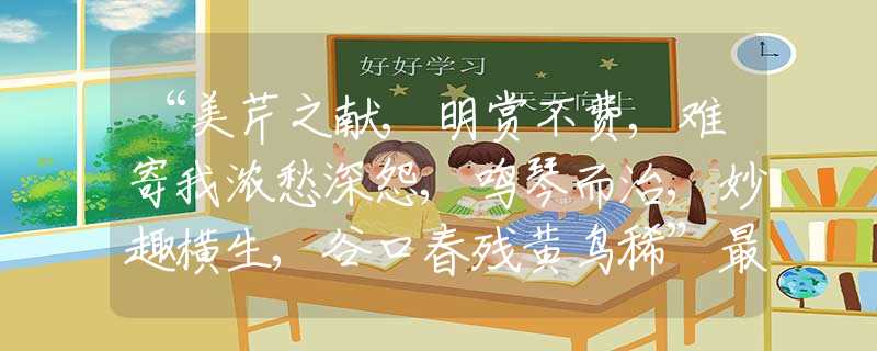 “美芹之献,明赏不费,难寄我浓愁深怨,鸣琴而治,妙趣横生,谷口春残黄鸟稀”最佳生肖解释