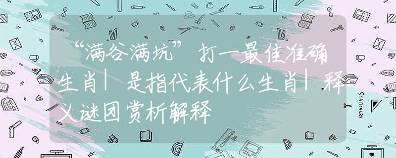 “满谷满坑”打一最佳准确生肖|是指代表什么生肖|释义谜团赏析解释