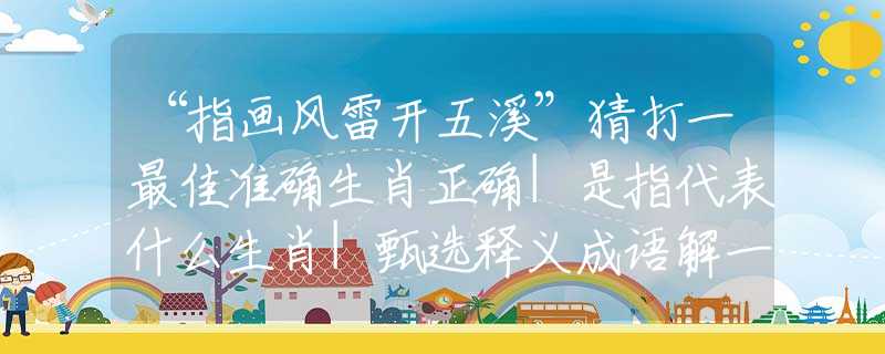 “指画风雷开五溪”猜打一最佳准确生肖正确|是指代表什么生肖|甄选释义成语解一生肖谜底分析解释
