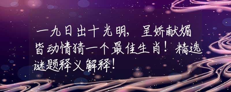 一九日出十光明,呈娇献媚皆动情猜一个最佳生肖!精选谜题释义解释!