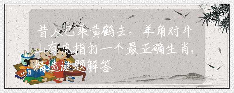 昔人已乘黄鹤去，羊角对牛山有虎指打一个最正确生肖,精选谜题解答