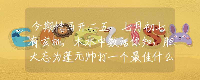 今期特马开二五，七月初七有玄机,木水中数话你知，胆大忘为蓬元帅打一个最佳什么生肖,释义经典全面成语解释