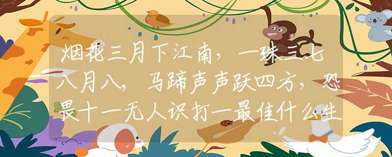 烟花三月下江南，一珠三七八月八,马蹄声声跃四方，恐畏十一无人识打一最佳什么生肖词语,解谜精选释义谜团解释