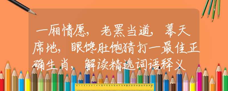 一厢情愿,老罴当道,幕天席地,眼馋肚饱猜打一最佳正确生肖,解读精选词语释义