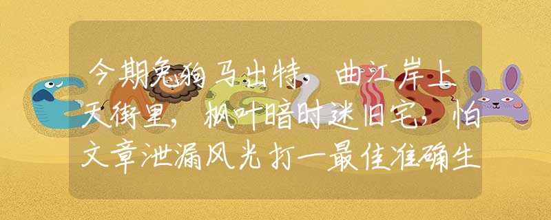 今期兔狗马出特，曲江岸上天街里,枫叶暗时迷旧宅，怕文章泄漏风光打一最佳准确生肖,最佳释义解释阐述
