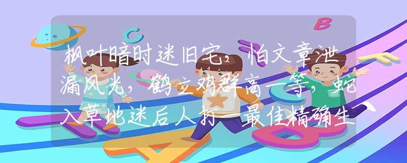 枫叶暗时迷旧宅，怕文章泄漏风光，鹤立鸡群高一等，蛇入草地迷后人打一最佳精确生肖,释义成语谜语解释