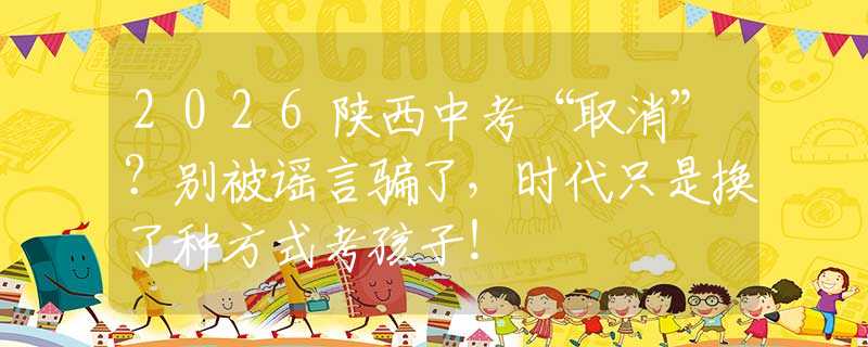 2026陕西中考“取消”？别被谣言骗了，时代只是换了种方式考孩子！