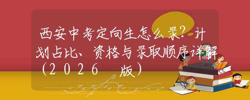 西安中考定向生怎么录？计划占比、资格与录取顺序详解（2026 版）