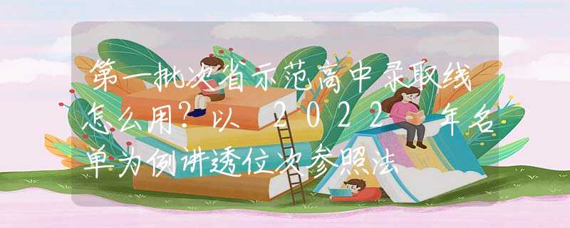 第一批次省示范高中录取线怎么用？以 2022 年名单为例讲透位次参照法