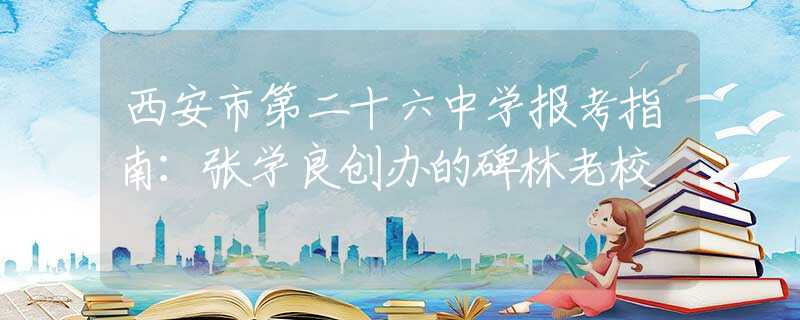 西安市第二十六中学报考指南：张学良创办的碑林老校