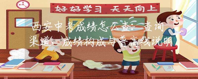 西安中考成绩怎么查：查询渠道、成绩构成与普高线说明