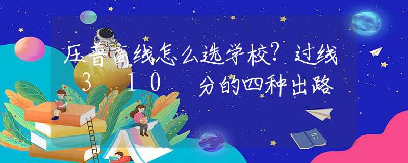 压普高线怎么选学校？过线 3–10 分的四种出路
