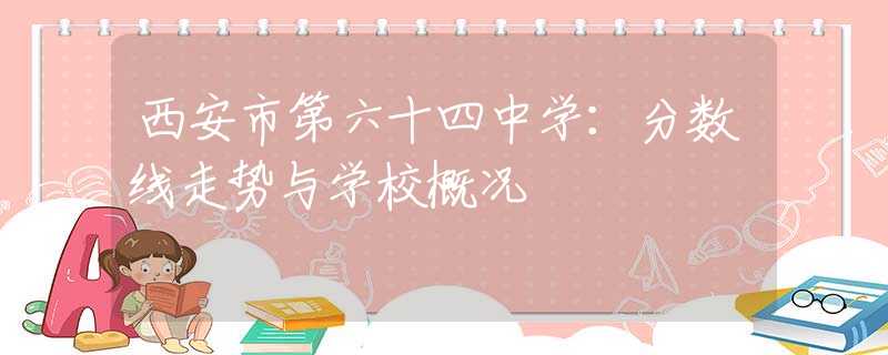 西安市第六十四中学：分数线走势与学校概况