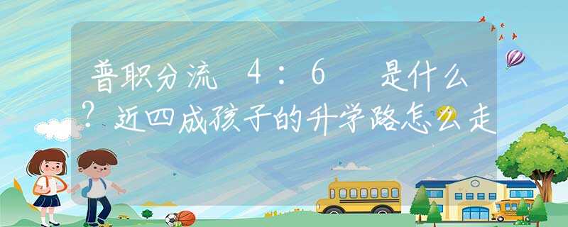 普职分流 4:6 是什么？近四成孩子的升学路怎么走
