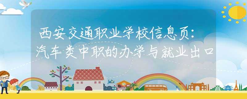 西安交通职业学校信息页：汽车类中职的办学与就业出口