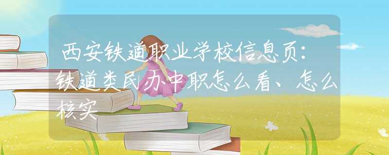 西安铁道职业学校信息页：铁道类民办中职怎么看、怎么核实