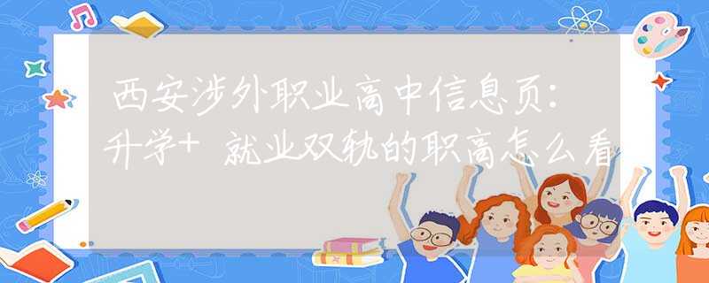 西安涉外职业高中信息页：升学+就业双轨的职高怎么看
