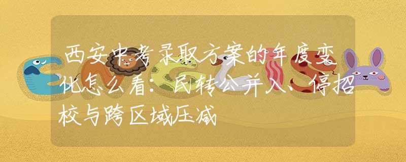 西安中考录取方案的年度变化怎么看：民转公并入、停招校与跨区域压减