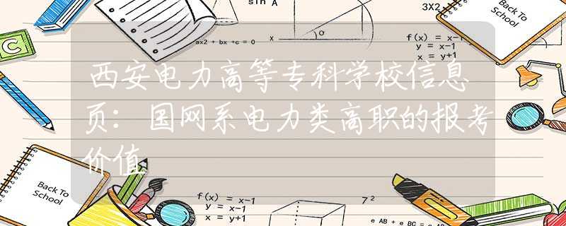 西安电力高等专科学校信息页：国网系电力类高职的报考价值