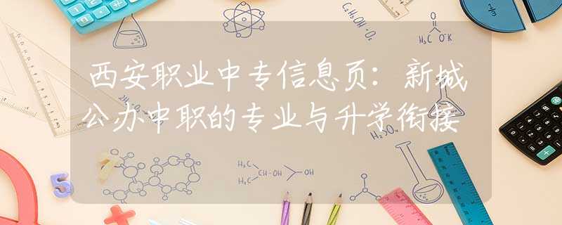 西安职业中专信息页：新城公办中职的专业与升学衔接