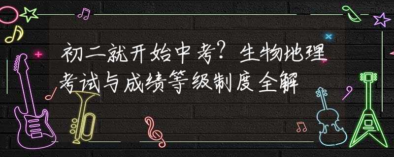 初二就开始中考？生物地理考试与成绩等级制度全解