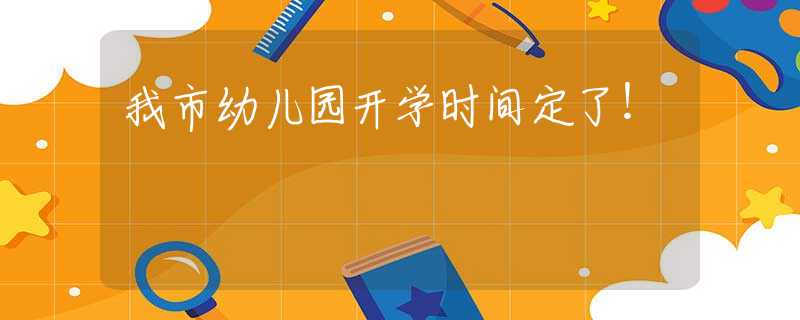我市幼儿园开学时间定了！