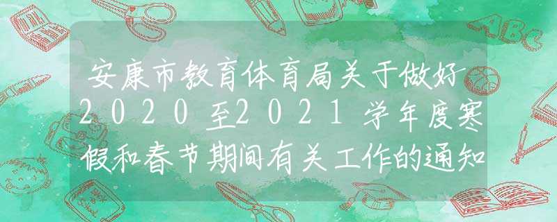 安康市教育体育局关于做好2020至2021学年度寒假和春节期间有关工作的通知