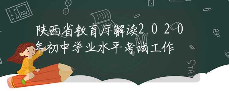 陕西省教育厅解读2020年初中学业水平考试工作