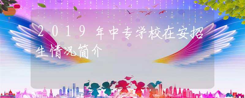 2019年中专学校在安招生情况简介