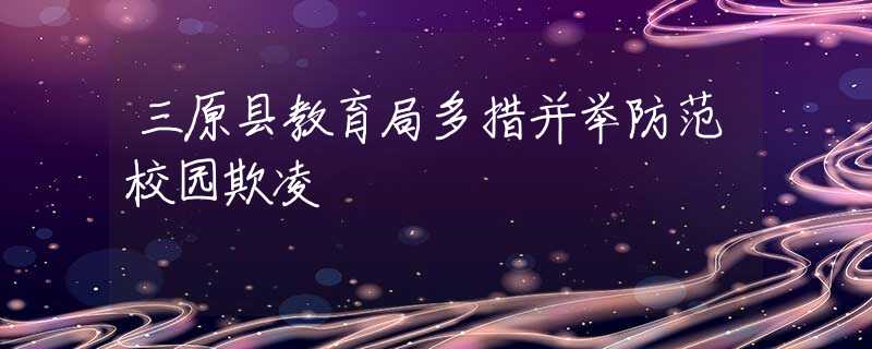 三原县教育局多措并举防范校园欺凌