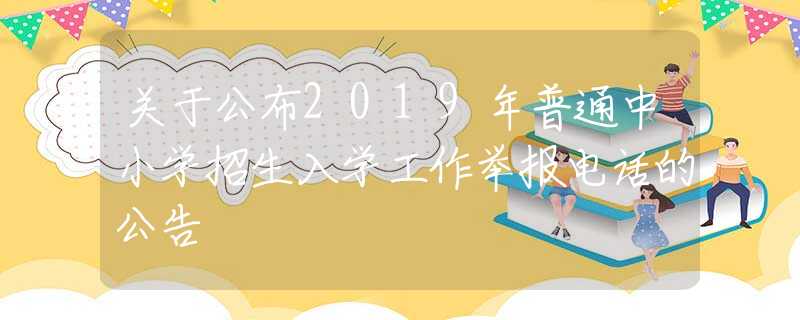 关于公布2019年普通中小学招生入学工作举报电话的公告