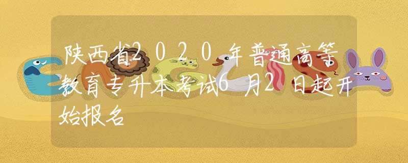 陕西省2020年普通高等教育专升本考试6月2日起开始报名
