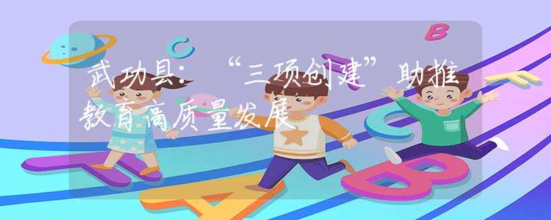 武功县：“三项创建”助推教育高质量发展