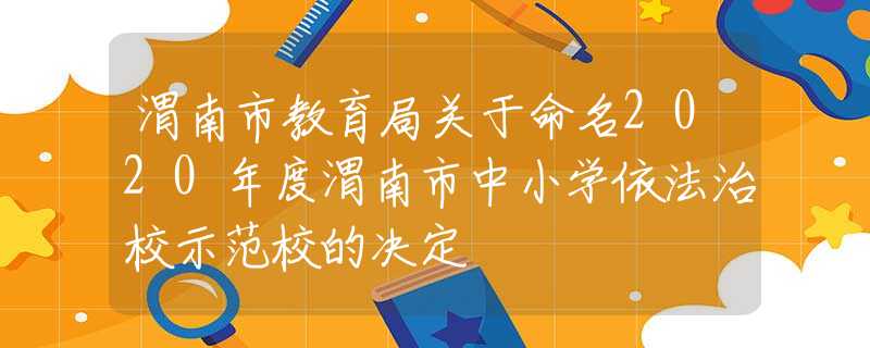 渭南市教育局关于命名2020年度渭南市中小学依法治校示范校的决定