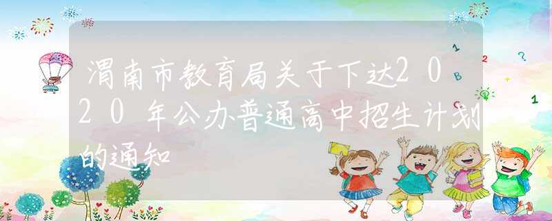 渭南市教育局关于下达2020年公办普通高中招生计划的通知