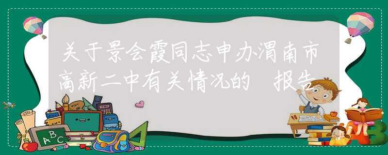 关于景会霞同志申办渭南市高新二中有关情况的 报告