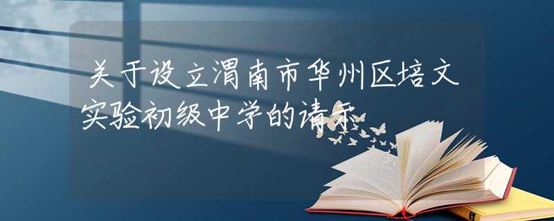 关于设立渭南市华州区培文实验初级中学的请示
