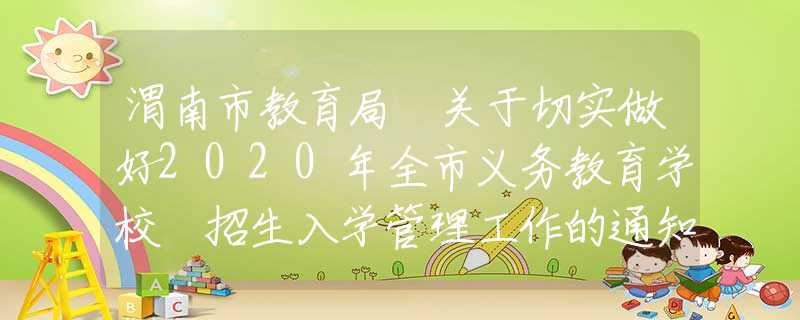 渭南市教育局 关于切实做好2020年全市义务教育学校 招生入学管理工作的通知