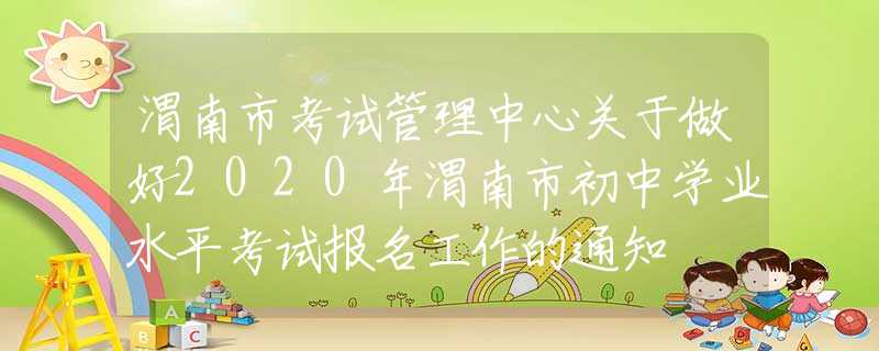 渭南市考试管理中心关于做好2020年渭南市初中学业水平考试报名工作的通知