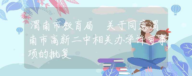 渭南市教育局 关于同意渭南市高新二中相关办学许可事项的批复