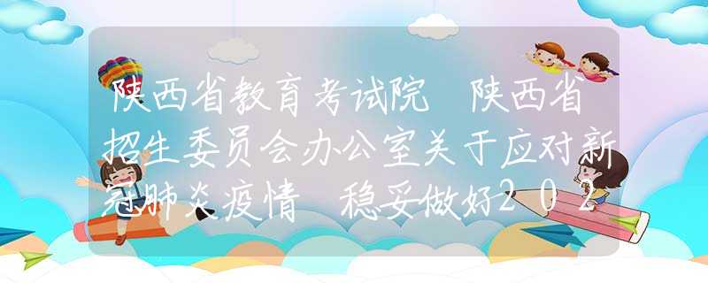 陕西省教育考试院 陕西省招生委员会办公室关于应对新冠肺炎疫情 稳妥做好2020年陕西省普通高等职业教育分类考试招生工作的通知
