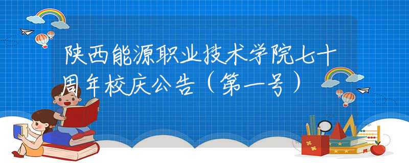 陕西能源职业技术学院七十周年校庆公告（第一号）