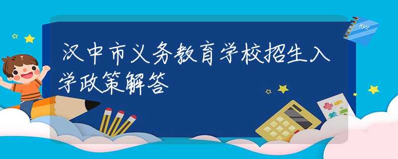 汉中市义务教育学校招生入学政策解答