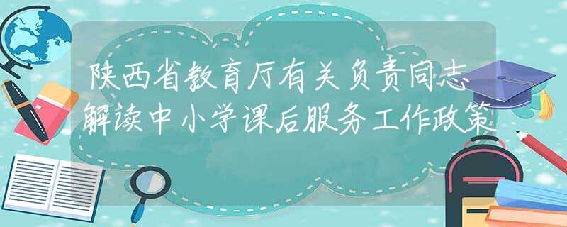 陕西省教育厅有关负责同志解读中小学课后服务工作政策