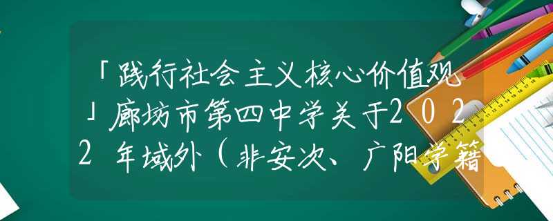 「践行社会主义核心价值观」廊坊市第四中学关于2022年域外（非安次、广阳学籍）入学验证工作的通知