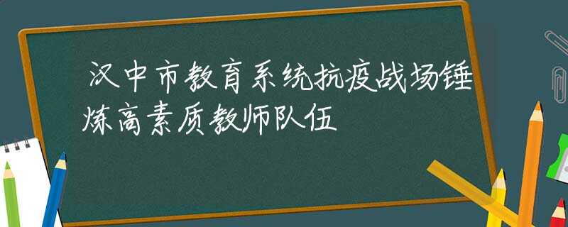 汉中市教育系统抗疫战场锤炼高素质教师队伍