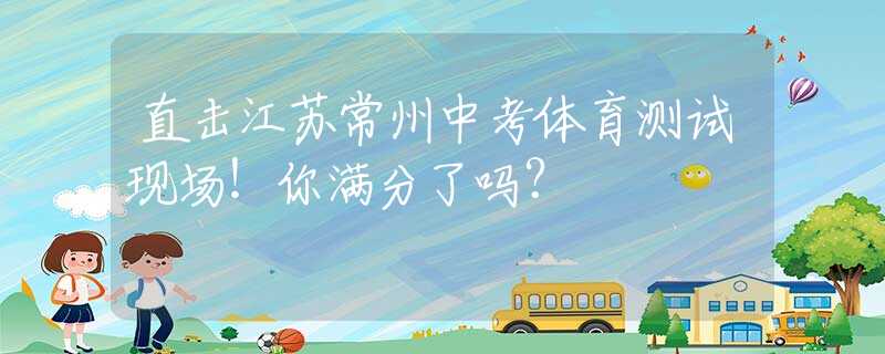直击江苏常州中考体育测试现场！你满分了吗？