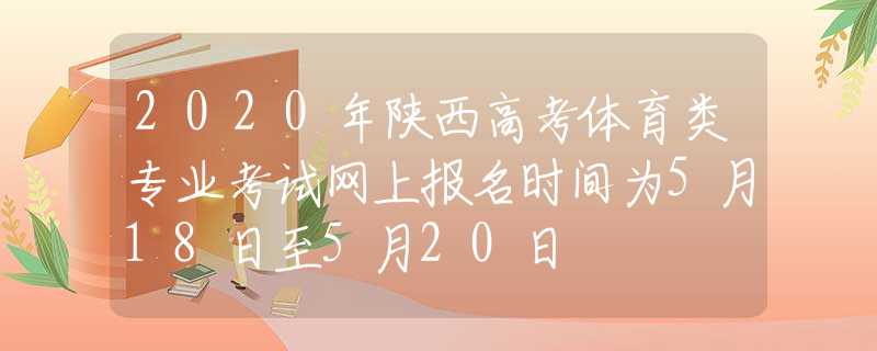 2020年陕西高考体育类专业考试网上报名时间为5月18日至5月20日