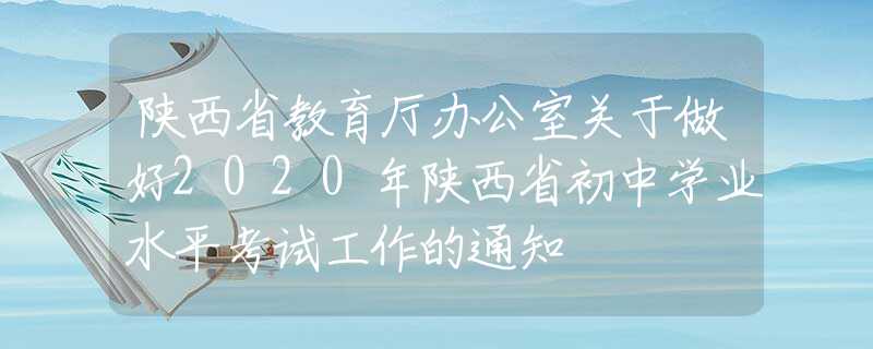 陕西省教育厅办公室关于做好2020年陕西省初中学业水平考试工作的通知