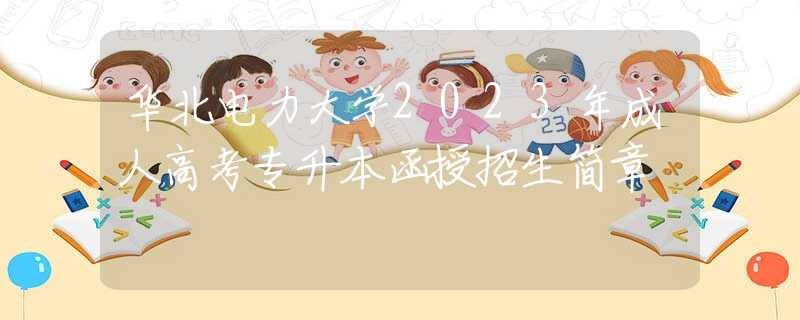 华北电力大学2023年成人高考专升本函授招生简章
